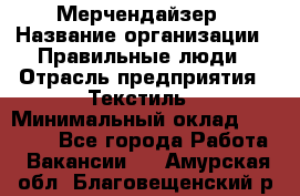 Мерчендайзер › Название организации ­ Правильные люди › Отрасль предприятия ­ Текстиль › Минимальный оклад ­ 24 000 - Все города Работа » Вакансии   . Амурская обл.,Благовещенский р-н